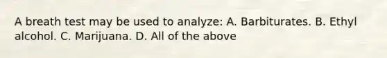 A breath test may be used to​ analyze: A. Barbiturates. B. Ethyl alcohol. C. Marijuana. D. All of the above