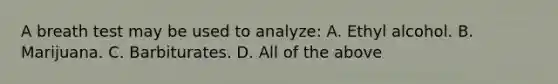 A breath test may be used to​ analyze: A. Ethyl alcohol. B. Marijuana. C. Barbiturates. D. All of the above