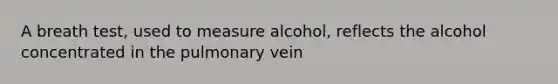 A breath test, used to measure alcohol, reflects the alcohol concentrated in the pulmonary vein