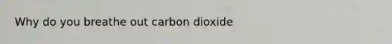 Why do you breathe out carbon dioxide