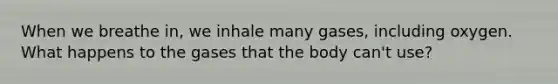 When we breathe in, we inhale many gases, including oxygen. What happens to the gases that the body can't use?