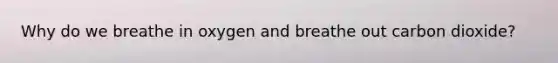 Why do we breathe in oxygen and breathe out carbon dioxide?