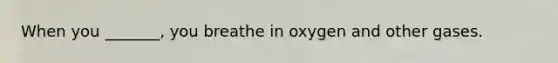 When you _______, you breathe in oxygen and other gases.