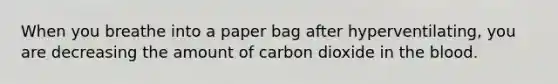 When you breathe into a paper bag after hyperventilating, you are decreasing the amount of carbon dioxide in the blood.