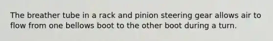 The breather tube in a rack and pinion steering gear allows air to flow from one bellows boot to the other boot during a turn.