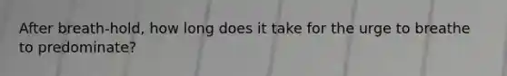 After breath-hold, how long does it take for the urge to breathe to predominate?