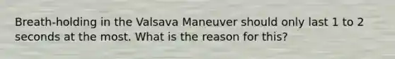 Breath-holding in the Valsava Maneuver should only last 1 to 2 seconds at the most. What is the reason for this?