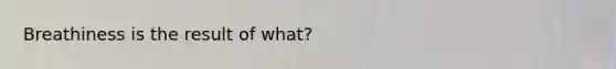 Breathiness is the result of what?