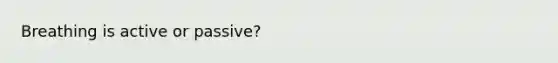 Breathing is active or passive?