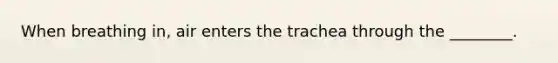 When breathing in, air enters the trachea through the ________.