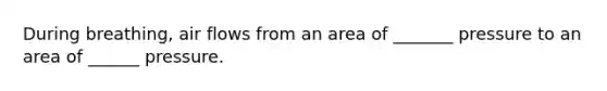 During breathing, air flows from an area of _______ pressure to an area of ______ pressure.