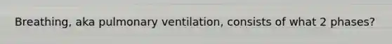 Breathing, aka pulmonary ventilation, consists of what 2 phases?