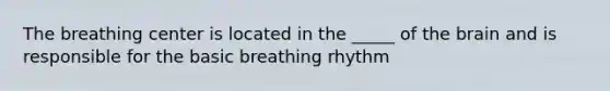 The breathing center is located in the _____ of the brain and is responsible for the basic breathing rhythm