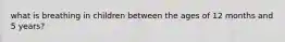 what is breathing in children between the ages of 12 months and 5 years?