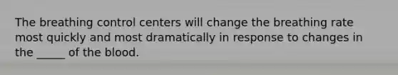 The breathing control centers will change the breathing rate most quickly and most dramatically in response to changes in the _____ of the blood.