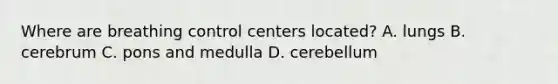 Where are breathing control centers located? A. lungs B. cerebrum C. pons and medulla D. cerebellum