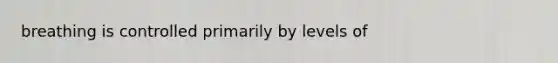 breathing is controlled primarily by levels of