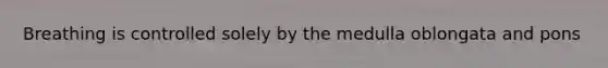 Breathing is controlled solely by the medulla oblongata and pons