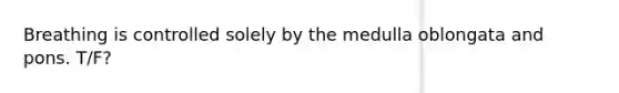 Breathing is controlled solely by the medulla oblongata and pons. T/F?