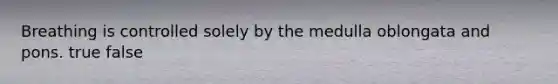 Breathing is controlled solely by the medulla oblongata and pons. true false