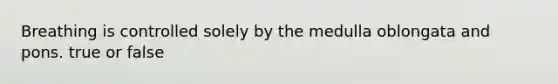 Breathing is controlled solely by the medulla oblongata and pons. true or false