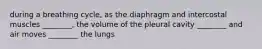 during a breathing cycle, as the diaphragm and intercostal muscles ________, the volume of the pleural cavity ________ and air moves ________ the lungs
