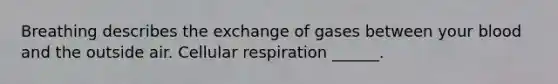 Breathing describes the exchange of gases between your blood and the outside air. Cellular respiration ______.