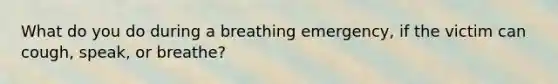 What do you do during a breathing emergency, if the victim can cough, speak, or breathe?