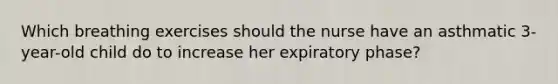 Which breathing exercises should the nurse have an asthmatic 3-year-old child do to increase her expiratory phase?