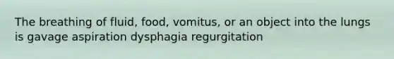 The breathing of fluid, food, vomitus, or an object into the lungs is gavage aspiration dysphagia regurgitation