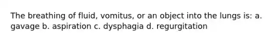 The breathing of fluid, vomitus, or an object into the lungs is: a. gavage b. aspiration c. dysphagia d. regurgitation