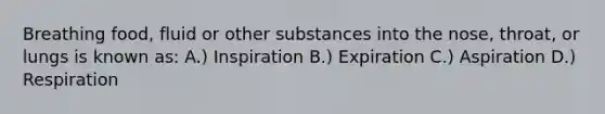 Breathing food, fluid or other substances into the nose, throat, or lungs is known as: A.) Inspiration B.) Expiration C.) Aspiration D.) Respiration