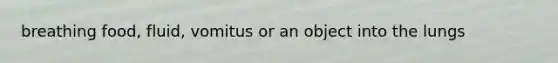 breathing food, fluid, vomitus or an object into the lungs