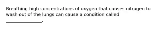 Breathing high concentrations of oxygen that causes nitrogen to wash out of the lungs can cause a condition called ________________.