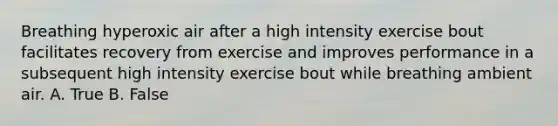 Breathing hyperoxic air after a high intensity exercise bout facilitates recovery from exercise and improves performance in a subsequent high intensity exercise bout while breathing ambient air. A. True B. False