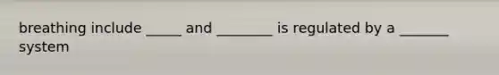 breathing include _____ and ________ is regulated by a _______ system