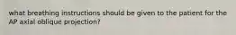 what breathing instructions should be given to the patient for the AP axial oblique projection?