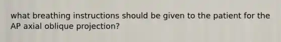 what breathing instructions should be given to the patient for the AP axial oblique projection?