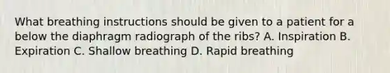 What breathing instructions should be given to a patient for a below the diaphragm radiograph of the ribs? A. Inspiration B. Expiration C. Shallow breathing D. Rapid breathing