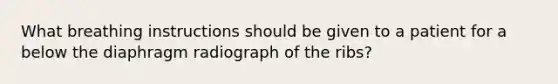 What breathing instructions should be given to a patient for a below the diaphragm radiograph of the ribs?