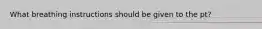 What breathing instructions should be given to the pt?