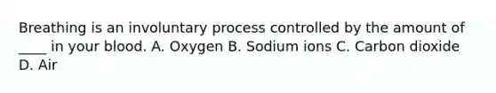 Breathing is an involuntary process controlled by the amount of ____ in your blood. A. Oxygen B. Sodium ions C. Carbon dioxide D. Air