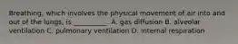 Breathing, which involves the physical movement of air into and out of the lungs, is __________. A. gas diffusion B. alveolar ventilation C. pulmonary ventilation D. internal respiration