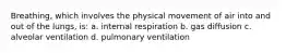 Breathing, which involves the physical movement of air into and out of the lungs, is: a. internal respiration b. gas diffusion c. alveolar ventilation d. pulmonary ventilation