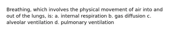 Breathing, which involves the physical movement of air into and out of the lungs, is: a. internal respiration b. gas diffusion c. alveolar ventilation d. pulmonary ventilation