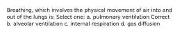 Breathing, which involves the physical movement of air into and out of the lungs is: Select one: a. pulmonary ventilation Correct b. alveolar ventilation c. internal respiration d. gas diffusion