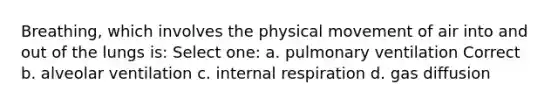 Breathing, which involves the physical movement of air into and out of the lungs is: Select one: a. pulmonary ventilation Correct b. alveolar ventilation c. internal respiration d. gas diffusion