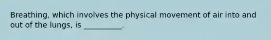 Breathing, which involves the physical movement of air into and out of the lungs, is __________.