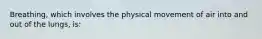 Breathing, which involves the physical movement of air into and out of the lungs, is: