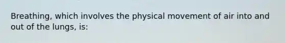 Breathing, which involves the physical movement of air into and out of the lungs, is: